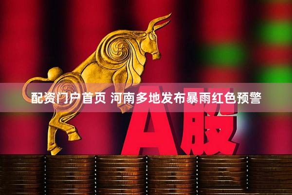 配资门户首页 河南多地发布暴雨红色预警