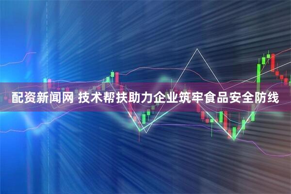配资新闻网 技术帮扶助力企业筑牢食品安全防线