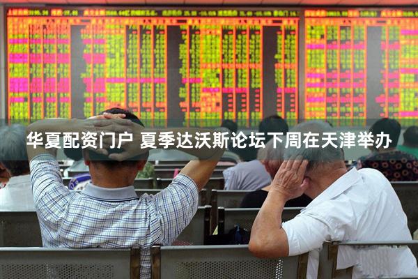 华夏配资门户 夏季达沃斯论坛下周在天津举办