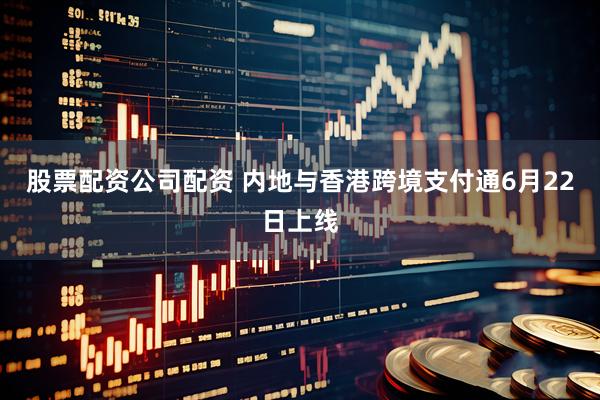 股票配资公司配资 内地与香港跨境支付通6月22日上线