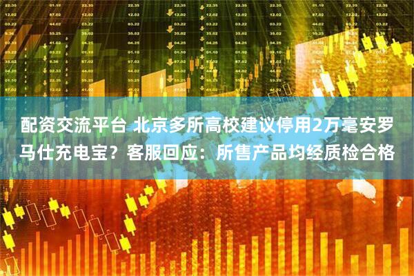 配资交流平台 北京多所高校建议停用2万毫安罗马仕充电宝？客服回应：所售产品均经质检合格