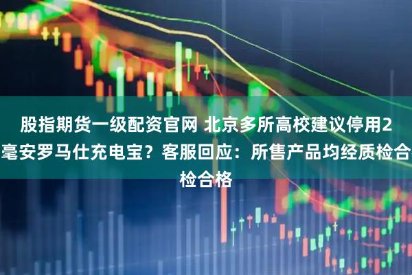 股指期货一级配资官网 北京多所高校建议停用2万毫安罗马仕充电宝？客服回应：所售产品均经质检合格