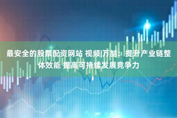 最安全的股票配资网站 视频|万喆：提升产业链整体效能 提高可持续发展竞争力