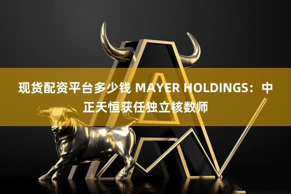 现货配资平台多少钱 MAYER HOLDINGS：中正天恒获任独立核数师