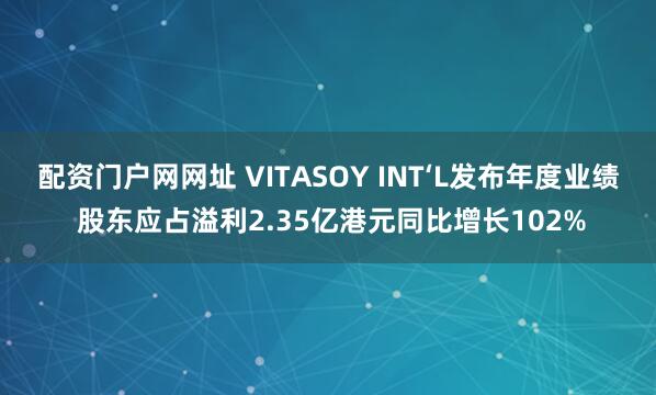 配资门户网网址 VITASOY INT‘L发布年度业绩 股东应占溢利2.35亿港元同比增长102%
