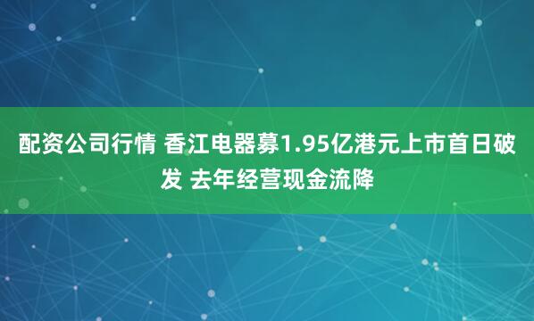 配资公司行情 香江电器募1.95亿港元上市首日破发 去年经营现金流降