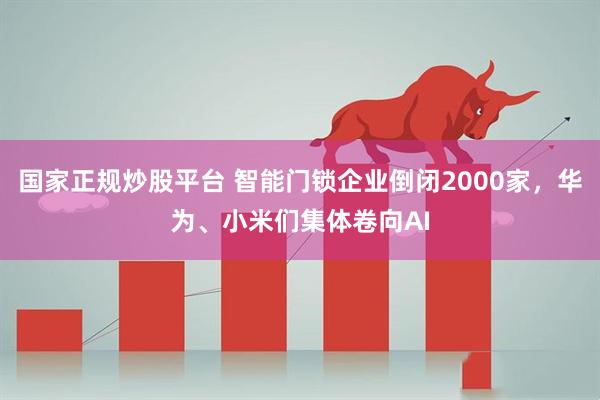 国家正规炒股平台 智能门锁企业倒闭2000家，华为、小米们集体卷向AI
