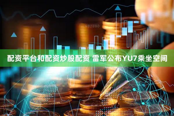 配资平台和配资炒股配资 雷军公布YU7乘坐空间