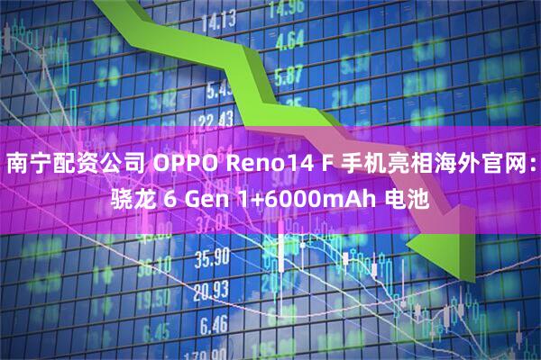 南宁配资公司 OPPO Reno14 F 手机亮相海外官网：骁龙 6 Gen 1+6000mAh 电池