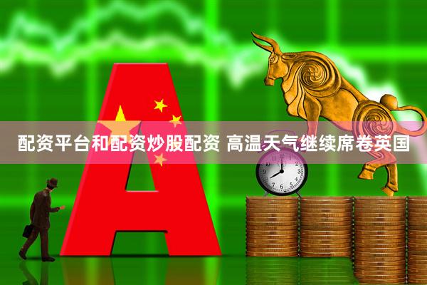 配资平台和配资炒股配资 高温天气继续席卷英国