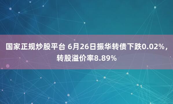 国家正规炒股平台 6月26日振华转债下跌0.02%，转股溢价率8.89%