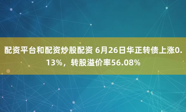 配资平台和配资炒股配资 6月26日华正转债上涨0.13%，转股溢价率56.08%