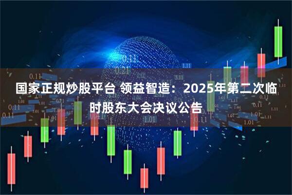 国家正规炒股平台 领益智造：2025年第二次临时股东大会决议公告