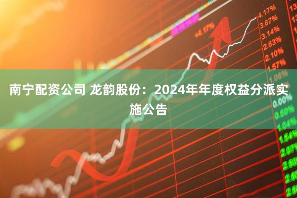南宁配资公司 龙韵股份：2024年年度权益分派实施公告