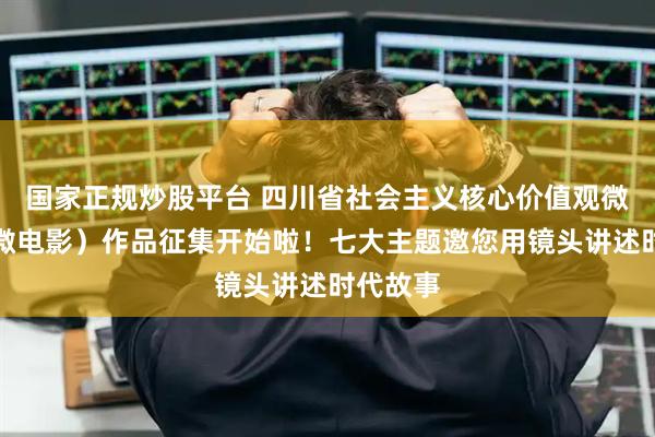 国家正规炒股平台 四川省社会主义核心价值观微视频（微电影）作品征集开始啦！七大主题邀您用镜头讲述时代故事