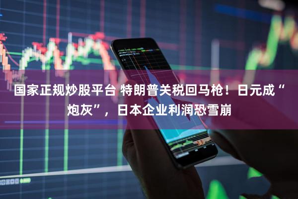 国家正规炒股平台 特朗普关税回马枪！日元成“炮灰”，日本企业利润恐雪崩