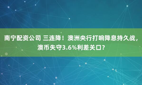 南宁配资公司 三连降！澳洲央行打响降息持久战，澳币失守3.6%利差关口？