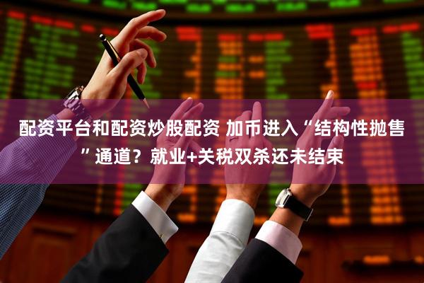 配资平台和配资炒股配资 加币进入“结构性抛售”通道？就业+关税双杀还未结束
