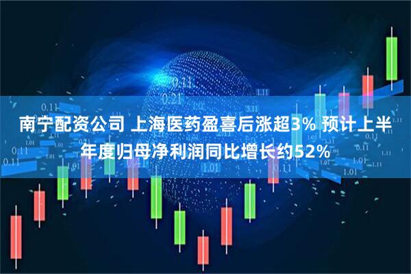 南宁配资公司 上海医药盈喜后涨超3% 预计上半年度归母净利润同比增长约52%