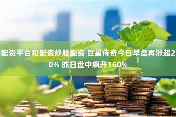 配资平台和配资炒股配资 巨星传奇今日早盘再涨超20% 昨日盘中飙升160%