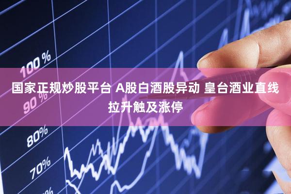 国家正规炒股平台 A股白酒股异动 皇台酒业直线拉升触及涨停