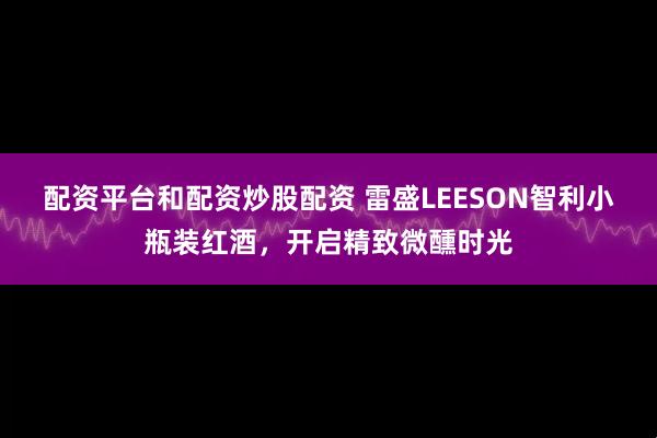 配资平台和配资炒股配资 雷盛LEESON智利小瓶装红酒，开启精致微醺时光