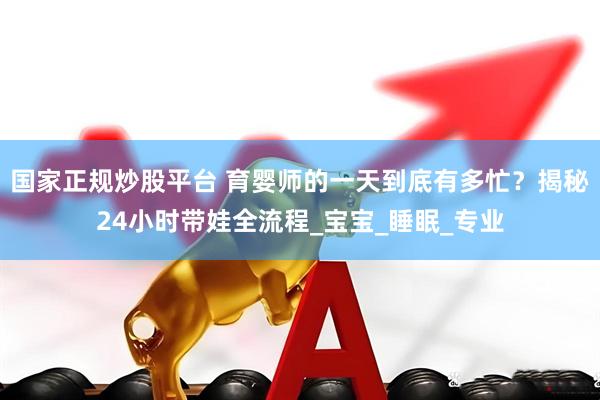 国家正规炒股平台 育婴师的一天到底有多忙？揭秘24小时带娃全流程_宝宝_睡眠_专业