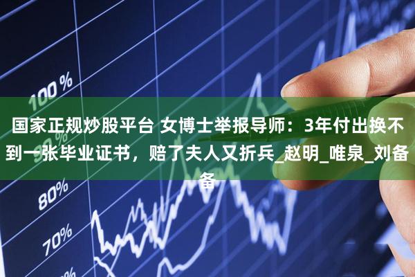 国家正规炒股平台 女博士举报导师：3年付出换不到一张毕业证书，赔了夫人又折兵_赵明_唯泉_刘备