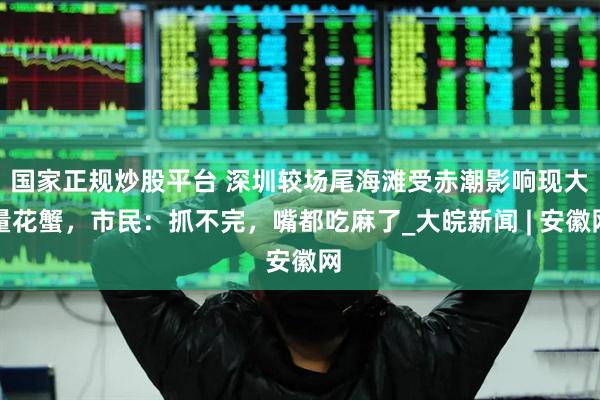 国家正规炒股平台 深圳较场尾海滩受赤潮影响现大量花蟹，市民：抓不完，嘴都吃麻了_大皖新闻 | 安徽网
