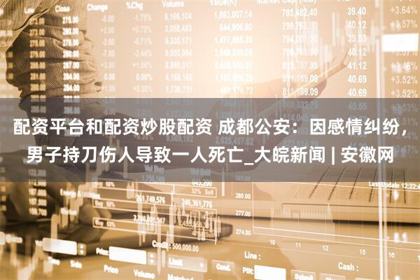 配资平台和配资炒股配资 成都公安：因感情纠纷，男子持刀伤人导致一人死亡_大皖新闻 | 安徽网