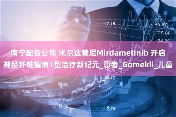 南宁配资公司 米尔达替尼Mirdametinib 开启神经纤维瘤病1型治疗新纪元_患者_Gomekli_儿童