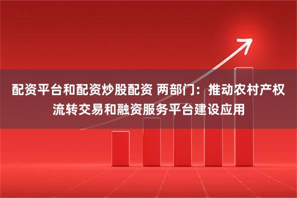 配资平台和配资炒股配资 两部门：推动农村产权流转交易和融资服务平台建设应用