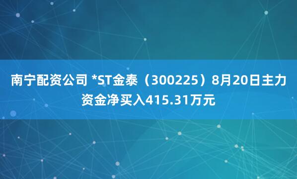 南宁配资公司 *ST金泰（300225）8月20日主力资金净买入415.31万元