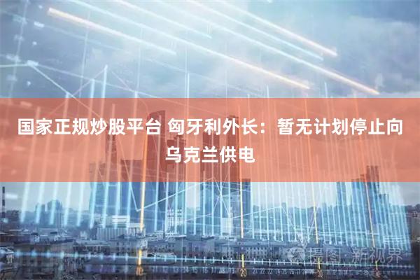 国家正规炒股平台 匈牙利外长：暂无计划停止向乌克兰供电