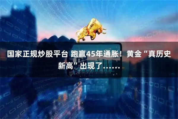 国家正规炒股平台 跑赢45年通胀！黄金“真历史新高”出现了……