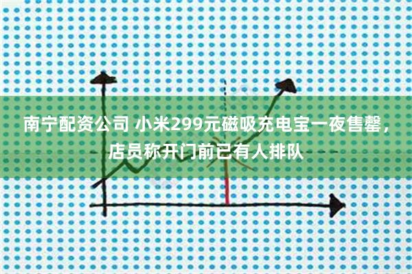 南宁配资公司 小米299元磁吸充电宝一夜售罄，店员称开门前已有人排队
