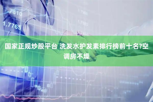 国家正规炒股平台 洗发水护发素排行榜前十名?空调房不燥