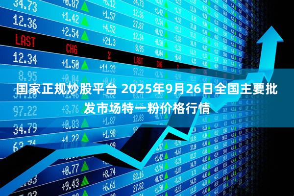国家正规炒股平台 2025年9月26日全国主要批发市场特一粉价格行情