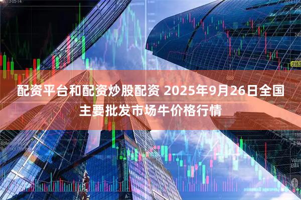 配资平台和配资炒股配资 2025年9月26日全国主要批发市场牛价格行情
