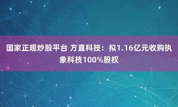 国家正规炒股平台 方直科技：拟1.16亿元收购执象科技100%股权