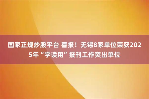 国家正规炒股平台 喜报！无锡8家单位荣获2025年“学读用”报刊工作突出单位