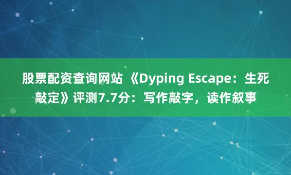 股票配资查询网站 《Dyping Escape:生死敲定》评测7.7分:写作敲字,读作叙事