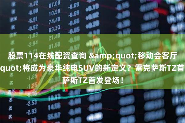 股票114在线配资查询 "移动会客厅"将成为豪华纯电SUV的新定义？雷克萨斯TZ首发登场！