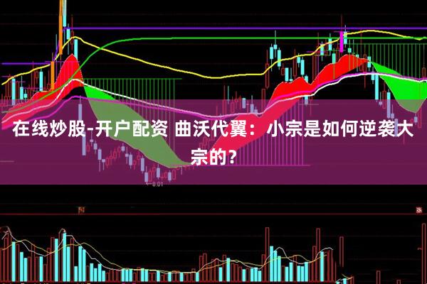 在线炒股-开户配资 曲沃代翼：小宗是如何逆袭大宗的？