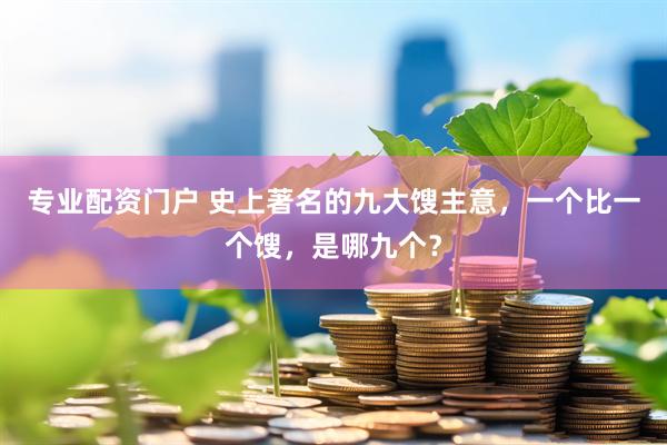 专业配资门户 史上著名的九大馊主意，一个比一个馊，是哪九个？