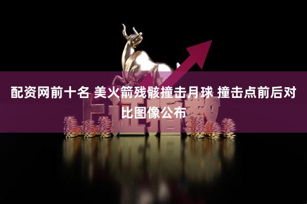 配资网前十名 美火箭残骸撞击月球 撞击点前后对比图像公布