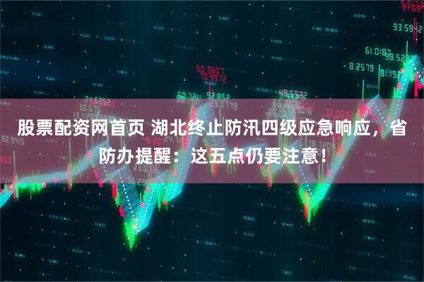 股票配资网首页 湖北终止防汛四级应急响应，省防办提醒：这五点仍要注意！