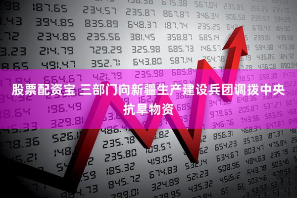 股票配资宝 三部门向新疆生产建设兵团调拨中央抗旱物资