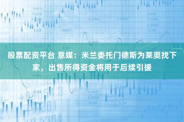 股票配资平台 意媒：米兰委托门德斯为莱奥找下家，出售所得资金将用于后续引援