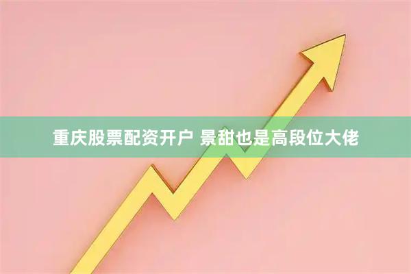 重庆股票配资开户 景甜也是高段位大佬